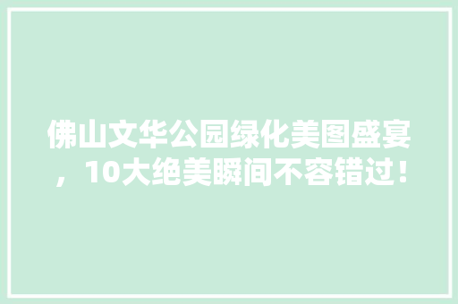 佛山文华公园绿化美图盛宴，10大绝美瞬间不容错过！