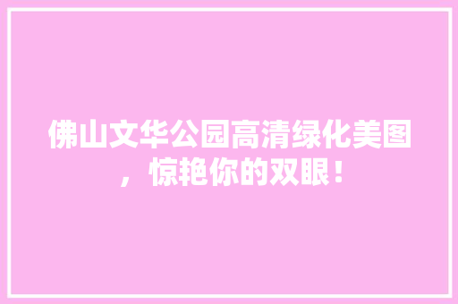佛山文华公园高清绿化美图，惊艳你的双眼！