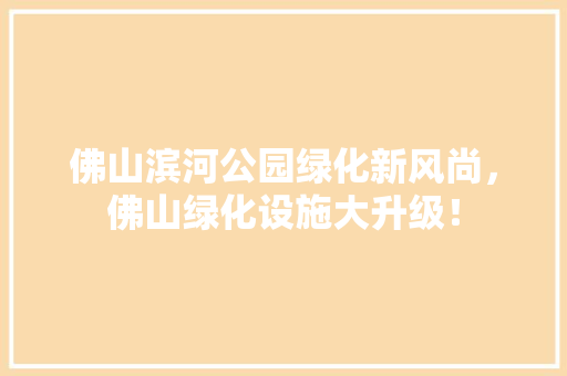 佛山滨河公园绿化新风尚，佛山绿化设施大升级！