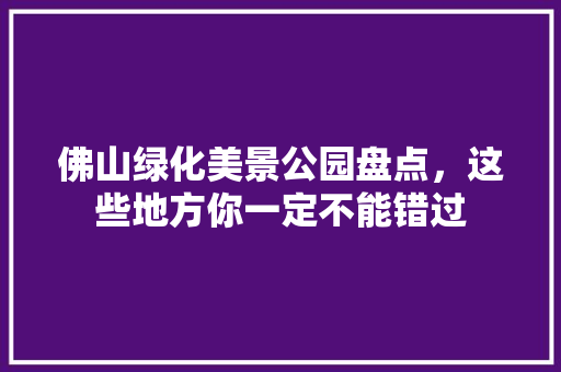 佛山绿化美景公园盘点，这些地方你一定不能错过