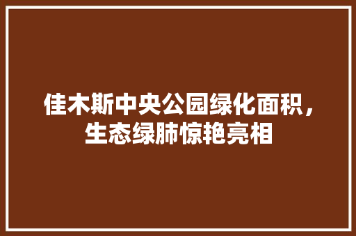 佳木斯中央公园绿化面积，生态绿肺惊艳亮相