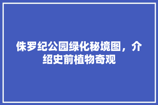 侏罗纪公园绿化秘境图，介绍史前植物奇观