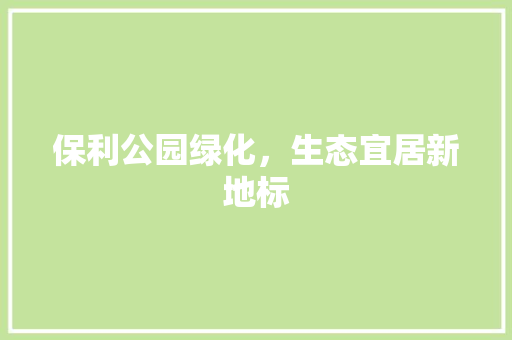 保利公园绿化，生态宜居新地标