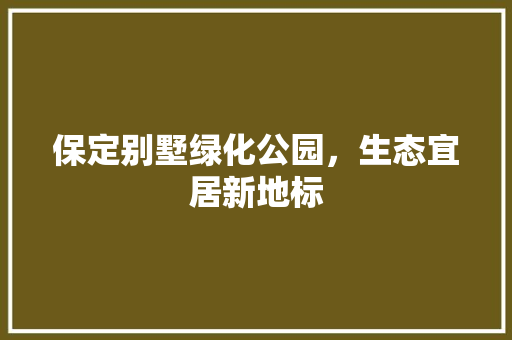 保定别墅绿化公园，生态宜居新地标