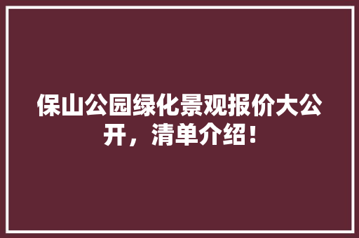 保山公园绿化景观报价大公开，清单介绍！