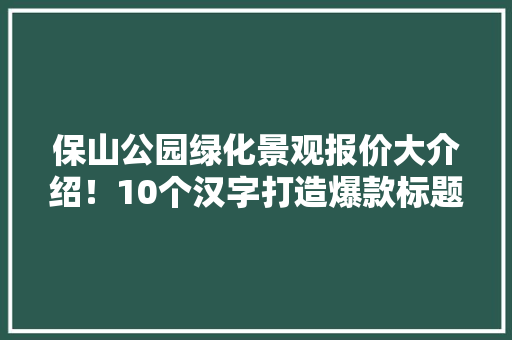 保山公园绿化景观报价大介绍！10个汉字打造爆款标题