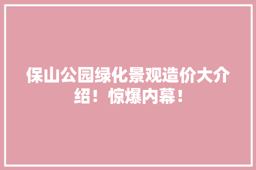 保山公园绿化景观造价大介绍！惊爆内幕！