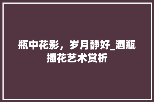 瓶中花影，岁月静好_酒瓶插花艺术赏析
