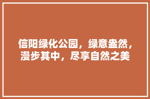 信阳绿化公园，绿意盎然，漫步其中，尽享自然之美