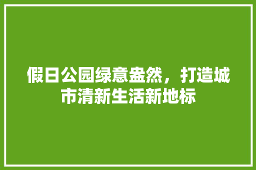假日公园绿意盎然，打造城市清新生活新地标
