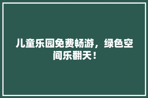 儿童乐园免费畅游，绿色空间乐翻天！