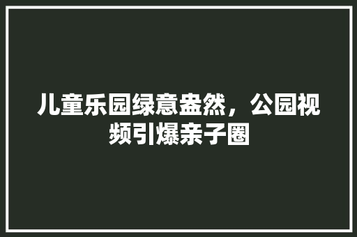 儿童乐园绿意盎然，公园视频引爆亲子圈