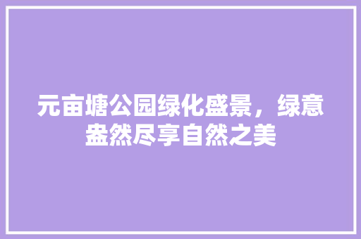元亩塘公园绿化盛景，绿意盎然尽享自然之美