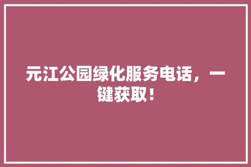 元江公园绿化服务电话，一键获取！