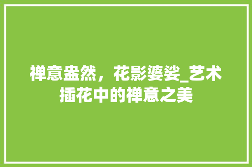 禅意盎然，花影婆娑_艺术插花中的禅意之美