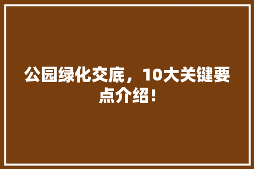 公园绿化交底，10大关键要点介绍！