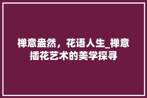 禅意盎然，花语人生_禅意插花艺术的美学探寻