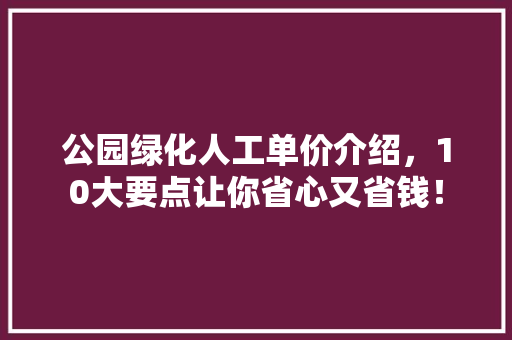 公园绿化人工单价介绍，10大要点让你省心又省钱！