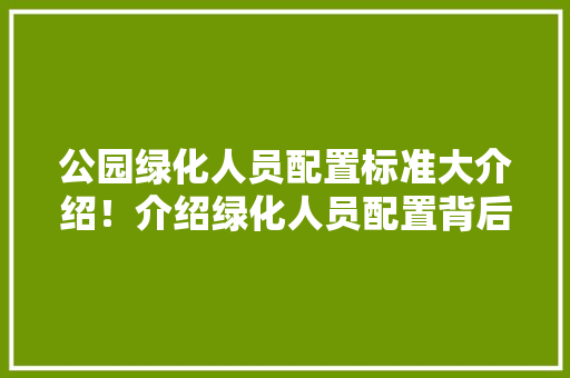 公园绿化人员配置标准大介绍！介绍绿化人员配置背后的秘密！