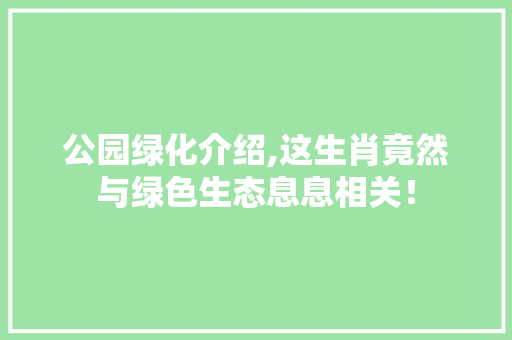 公园绿化介绍,这生肖竟然与绿色生态息息相关！
