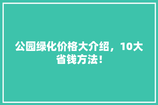 公园绿化价格大介绍，10大省钱方法！