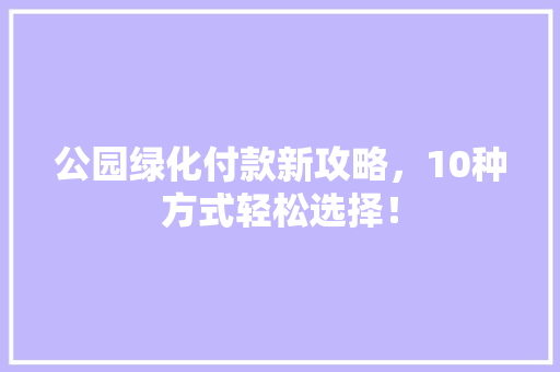 公园绿化付款新攻略，10种方式轻松选择！