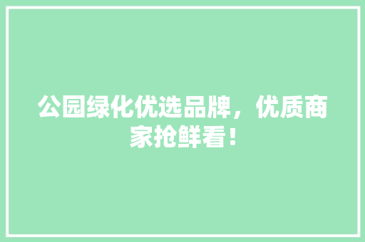 公园绿化优选品牌，优质商家抢鲜看！