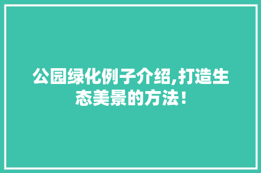 公园绿化例子介绍,打造生态美景的方法！