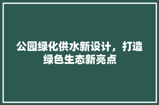 公园绿化供水新设计，打造绿色生态新亮点