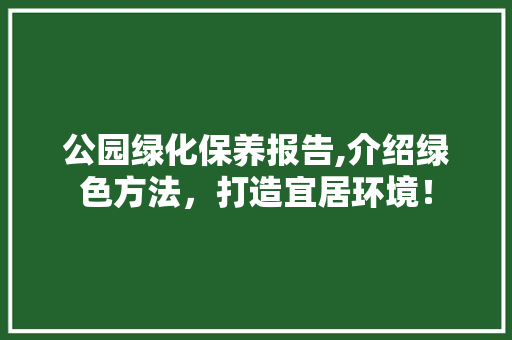 公园绿化保养报告,介绍绿色方法，打造宜居环境！
