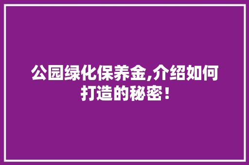 公园绿化保养金,介绍如何打造的秘密！