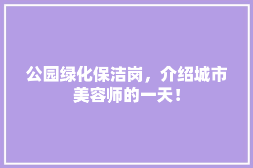 公园绿化保洁岗，介绍城市美容师的一天！