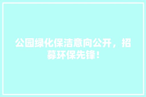 公园绿化保洁意向公开，招募环保先锋！