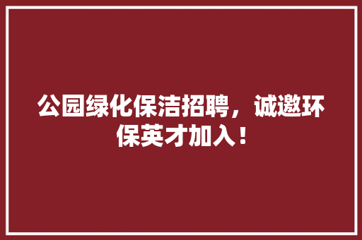 公园绿化保洁招聘，诚邀环保英才加入！