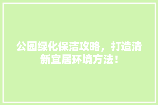 公园绿化保洁攻略，打造清新宜居环境方法！
