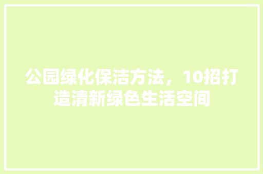 公园绿化保洁方法，10招打造清新绿色生活空间