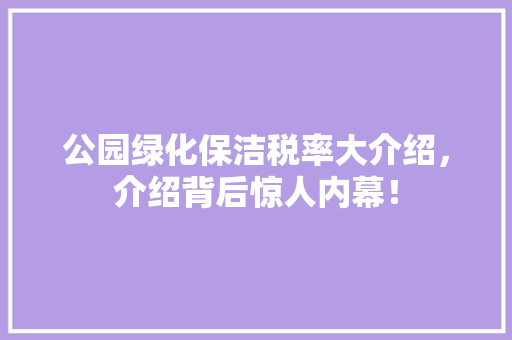 公园绿化保洁税率大介绍，介绍背后惊人内幕！