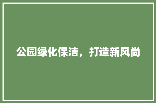 公园绿化保洁，打造新风尚