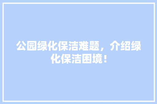 公园绿化保洁难题，介绍绿化保洁困境！