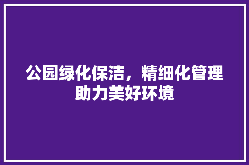 公园绿化保洁，精细化管理助力美好环境