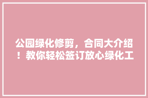 公园绿化修剪，合同大介绍！教你轻松签订放心绿化工程