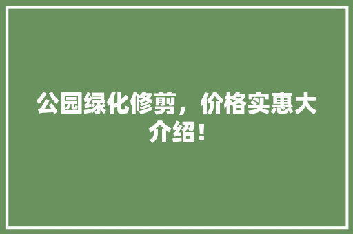 公园绿化修剪，价格实惠大介绍！