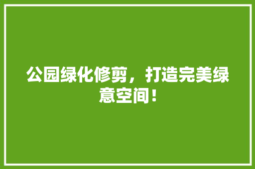 公园绿化修剪，打造完美绿意空间！