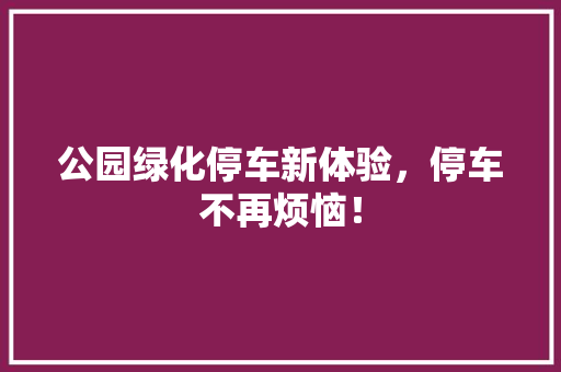 公园绿化停车新体验，停车不再烦恼！
