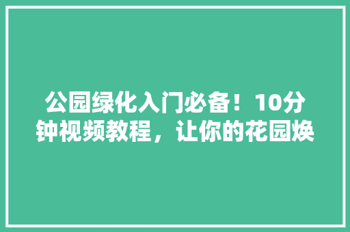 公园绿化入门必备！10分钟视频教程，让你的花园焕然一新
