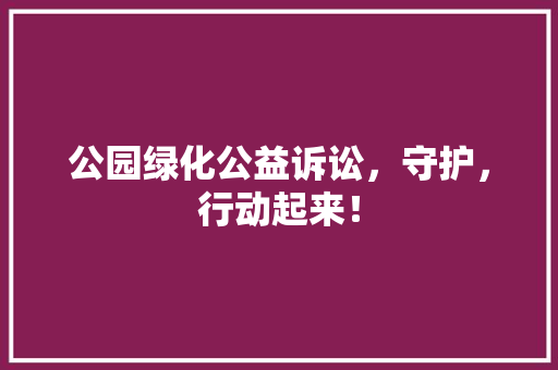 公园绿化公益诉讼，守护，行动起来！