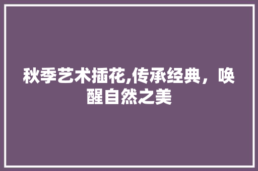 秋季艺术插花,传承经典，唤醒自然之美