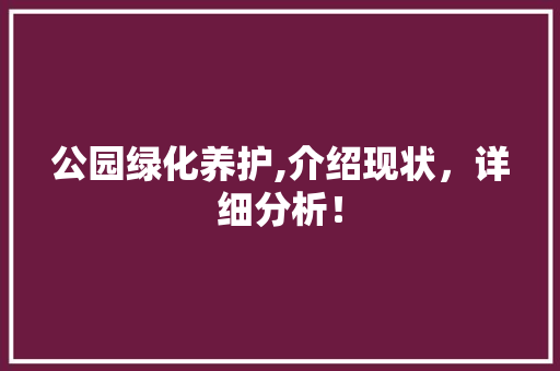 公园绿化养护,介绍现状，详细分析！