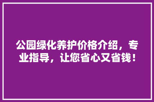 公园绿化养护价格介绍，专业指导，让您省心又省钱！