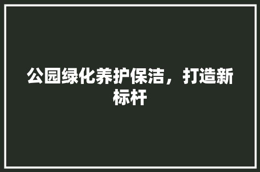公园绿化养护保洁，打造新标杆